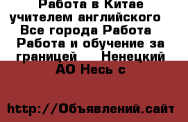 Работа в Китае учителем английского - Все города Работа » Работа и обучение за границей   . Ненецкий АО,Несь с.